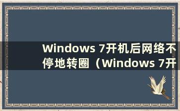 Windows 7开机后网络不停地转圈（Windows 7开机后网络标志转圈）